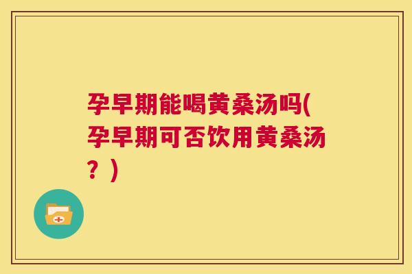 孕早期能喝黄桑汤吗(孕早期可否饮用黄桑汤?) 孕早期能喝黄桑汤吗(孕早期可否饮用黄桑汤?)