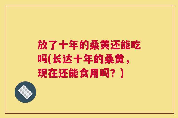 放了十年的桑黄还能吃吗(长达十年的桑黄,现在还能食用吗?) 放了十年的桑黄还能吃吗(长达十年的桑黄,现在还能食用吗?)
