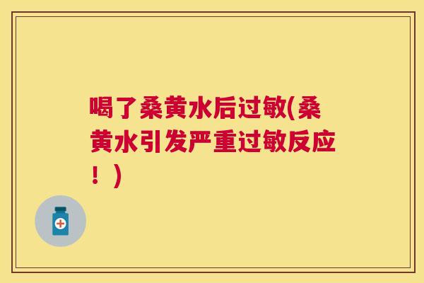 喝了桑黄水后(桑黄水引发严重反应!) 喝了桑黄水后(桑黄水引发严重反应!)