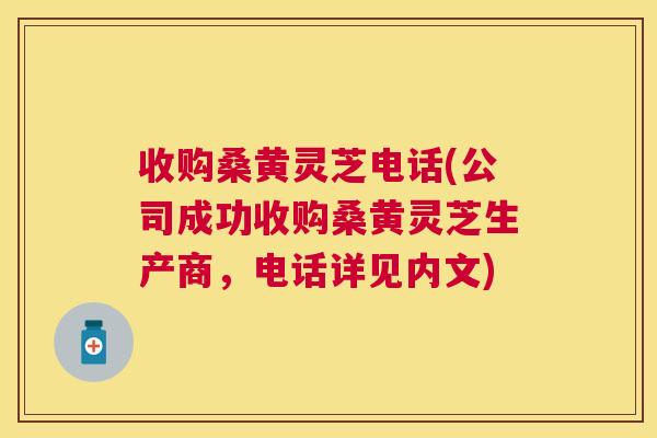 收购桑黄灵芝电话(公司成功收购桑黄灵芝生产商,电话详见内文) 收购桑黄灵芝电话(公司成功收购桑黄灵芝生产商,电话详见内文)
