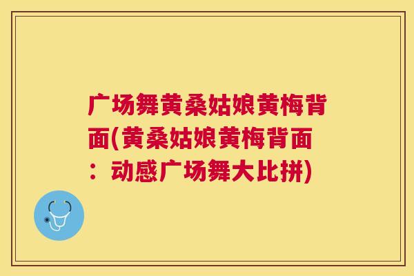 广场舞黄桑姑娘黄梅背面(黄桑姑娘黄梅背面:动感广场舞大比拼) 广场舞黄桑姑娘黄梅背面(黄桑姑娘黄梅背面:动感广场舞大比拼)