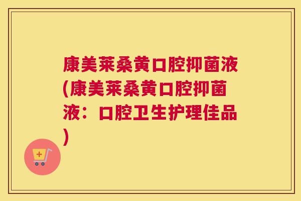 康美莱桑黄口腔抑菌液(康美莱桑黄口腔抑菌液:口腔卫生护理佳品) 康美莱桑黄口腔抑菌液(康美莱桑黄口腔抑菌液:口腔卫生护理佳品)