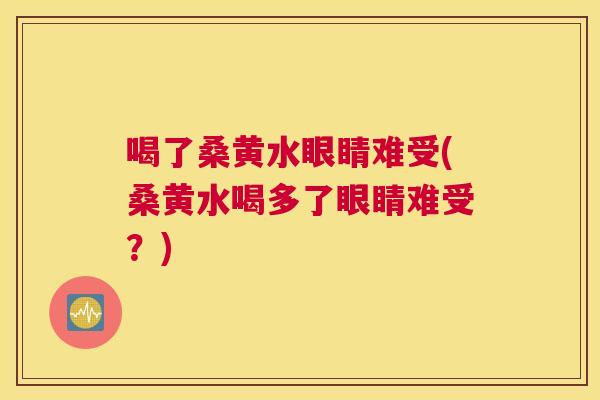 喝了桑黄水眼睛难受(桑黄水喝多了眼睛难受?) 喝了桑黄水眼睛难受(桑黄水喝多了眼睛难受?)