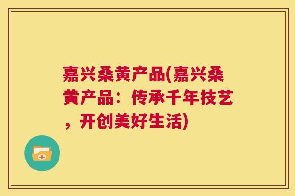 嘉兴桑黄产品(嘉兴桑黄产品:传承千年技艺,开创美好生活) 嘉兴桑黄产品(嘉兴桑黄产品:传承千年技艺,开创美好生活)