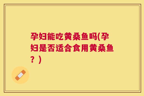 孕妇能吃黄桑鱼吗(孕妇是否适合食用黄桑鱼?) 孕妇能吃黄桑鱼吗(孕妇是否适合食用黄桑鱼?)