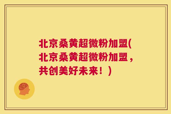 北京桑黄超微粉加盟(北京桑黄超微粉加盟,共创美好未来!) 北京桑黄超微粉加盟(北京桑黄超微粉加盟,共创美好未来!)