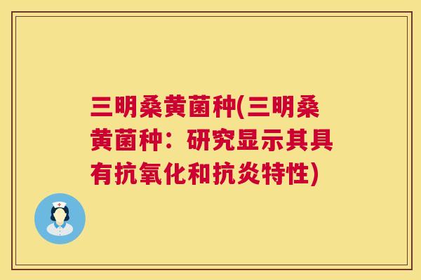 三明桑黄菌种(三明桑黄菌种:研究显示其具有和特性) 三明桑黄菌种(三明桑黄菌种:研究显示其具有和特性)