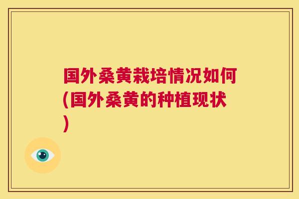 国外桑黄栽培情况如何(国外桑黄的种植现状) 国外桑黄栽培情况如何(国外桑黄的种植现状)
