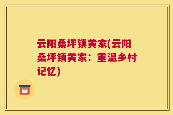 云阳桑坪镇黄家(云阳桑坪镇黄家:重温乡村记忆) 云阳桑坪镇黄家(云阳桑坪镇黄家:重温乡村记忆)