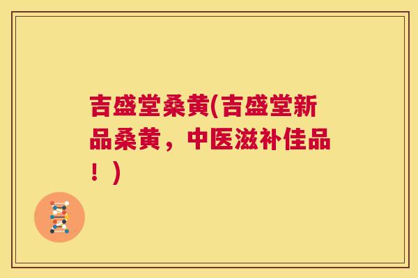 吉盛堂桑黄(吉盛堂新品桑黄,中医滋补佳品!) 吉盛堂桑黄(吉盛堂新品桑黄,中医滋补佳品!)