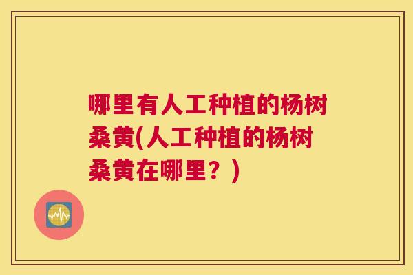 哪里有人工种植的杨树桑黄(人工种植的杨树桑黄在哪里?) 哪里有人工种植的杨树桑黄(人工种植的杨树桑黄在哪里?)