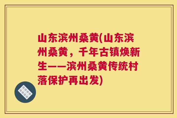 山东滨州桑黄(山东滨州桑黄,千年古镇焕新生——滨州桑黄传统村落保护再出发) 山东滨州桑黄(山东滨州桑黄,千年古镇焕新生——滨州桑黄传统村落保护再出发)