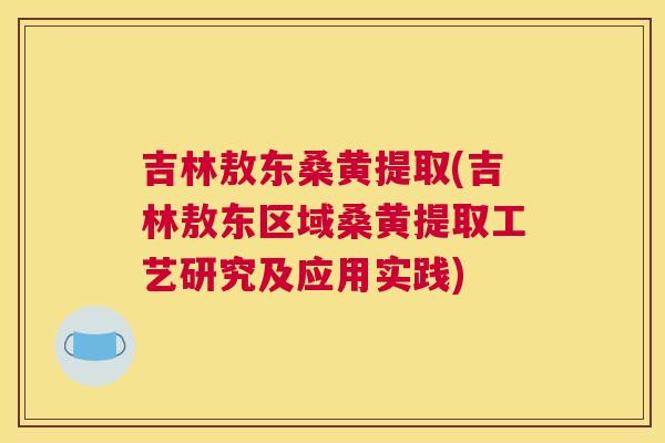 吉林敖东桑黄提取(吉林敖东区域桑黄提取工艺研究及应用实践) 吉林敖东桑黄提取(吉林敖东区域桑黄提取工艺研究及应用实践)