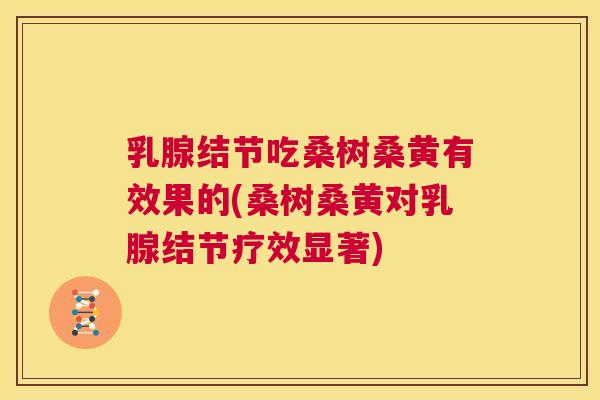 乳腺结节吃桑树桑黄有效果的(桑树桑黄对乳腺结节疗效显著) 乳腺结节吃桑树桑黄有效果的(桑树桑黄对乳腺结节疗效显著)
