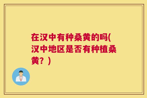 在汉中有种桑黄的吗(汉中地区是否有种植桑黄?) 在汉中有种桑黄的吗(汉中地区是否有种植桑黄?)