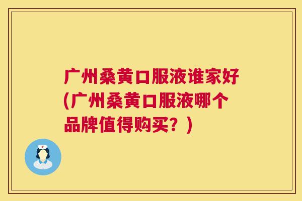 广州桑黄口服液谁家好(广州桑黄口服液哪个品牌值得购买？)