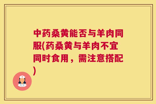 桑黄能否与羊肉同服(药桑黄与羊肉不宜同时食用，需注意搭配)