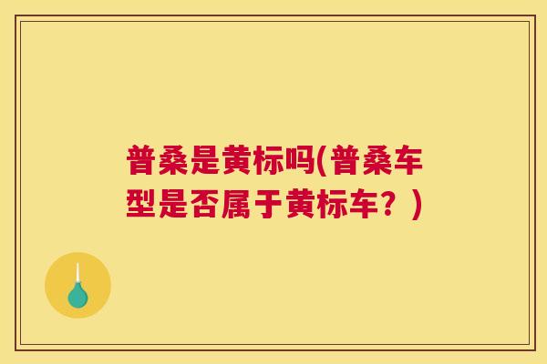 普桑是黄标吗(普桑车型是否属于黄标车?) 普桑是黄标吗(普桑车型是否属于黄标车?)