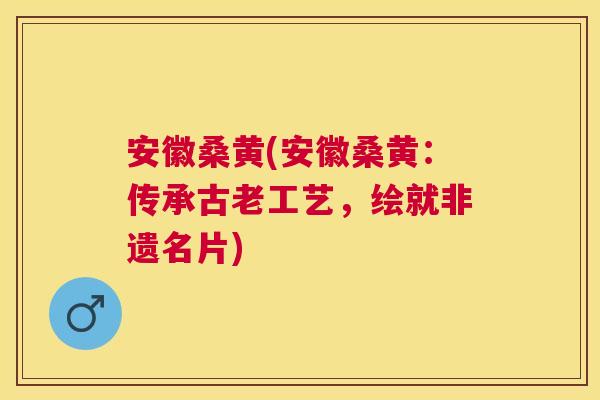 安徽桑黄(安徽桑黄:传承古老工艺,绘就非遗名片) 安徽桑黄(安徽桑黄:传承古老工艺,绘就非遗名片)