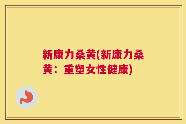 新康力桑黄(新康力桑黄:重塑女性健康) 新康力桑黄(新康力桑黄:重塑女性健康)