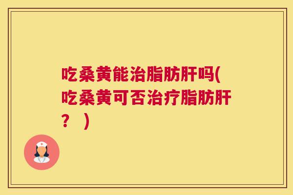 吃桑黄能脂肪吗(吃桑黄可否脂肪? ) 吃桑黄能脂肪吗(吃桑黄可否脂肪? )