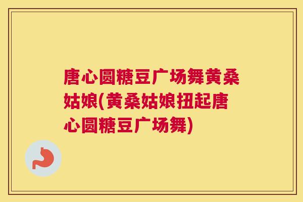 唐心圆糖豆广场舞黄桑姑娘(黄桑姑娘扭起唐心圆糖豆广场舞) 唐心圆糖豆广场舞黄桑姑娘(黄桑姑娘扭起唐心圆糖豆广场舞)