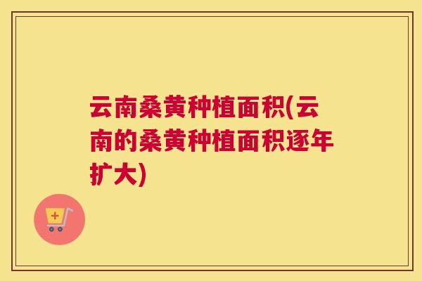 云南桑黄种植面积(云南的桑黄种植面积逐年扩大) 云南桑黄种植面积(云南的桑黄种植面积逐年扩大)