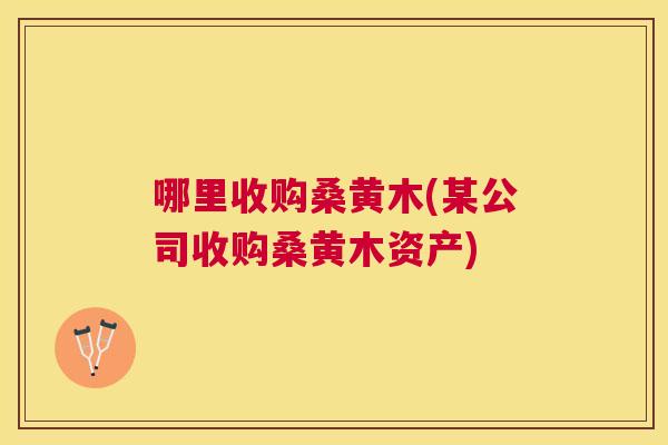 哪里收购桑黄木(某公司收购桑黄木资产) 哪里收购桑黄木(某公司收购桑黄木资产)