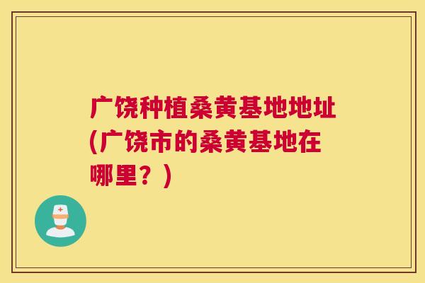 广饶种植桑黄基地地址(广饶市的桑黄基地在哪里?) 广饶种植桑黄基地地址(广饶市的桑黄基地在哪里?)