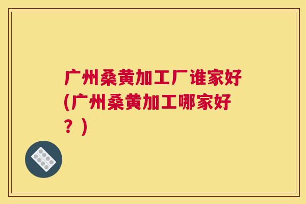 广州桑黄加工厂谁家好(广州桑黄加工哪家好?) 广州桑黄加工厂谁家好(广州桑黄加工哪家好?)