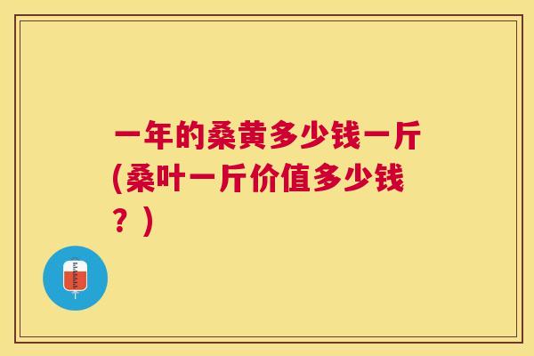 一年的桑黄多少钱一斤(桑叶一斤价值多少钱?) 一年的桑黄多少钱一斤(桑叶一斤价值多少钱?)