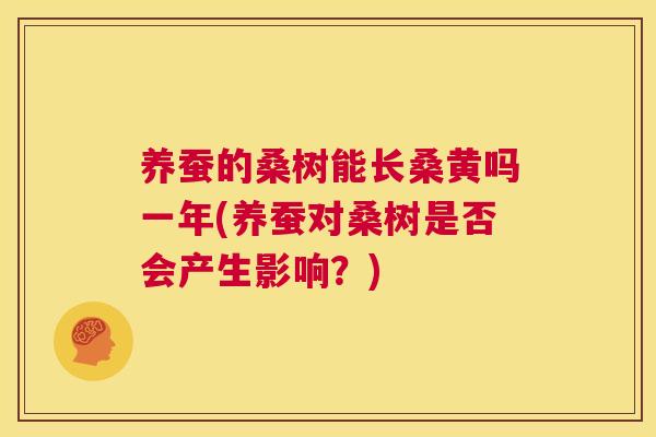 养蚕的桑树能长桑黄吗一年(养蚕对桑树是否会产生影响?) 养蚕的桑树能长桑黄吗一年(养蚕对桑树是否会产生影响?)