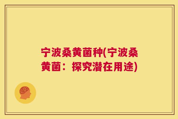 宁波桑黄菌种(宁波桑黄菌:探究潜在用途) 宁波桑黄菌种(宁波桑黄菌:探究潜在用途)