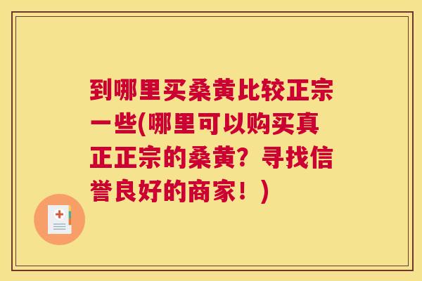 到哪里买桑黄比较正宗一些(哪里可以购买真正正宗的桑黄?寻找信誉良好的商家!) 到哪里买桑黄比较正宗一些(哪里可以购买真正正宗的桑黄?寻找信誉良好的商家!)