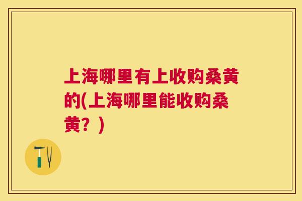 上海哪里有上收购桑黄的(上海哪里能收购桑黄?) 上海哪里有上收购桑黄的(上海哪里能收购桑黄?)