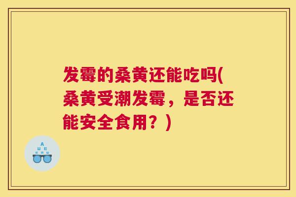 发霉的桑黄还能吃吗(桑黄受潮发霉,是否还能安全食用?) 发霉的桑黄还能吃吗(桑黄受潮发霉,是否还能安全食用?)