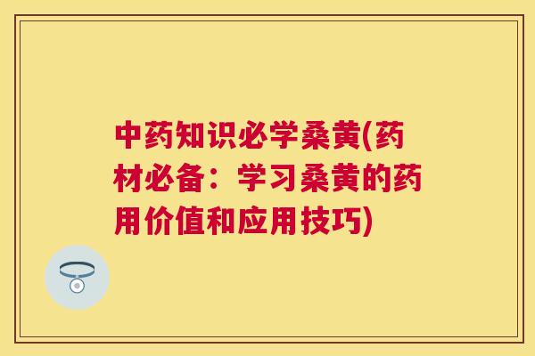 知识必学桑黄(药材必备:学习桑黄的药用价值和应用技巧) 知识必学桑黄(药材必备:学习桑黄的药用价值和应用技巧)