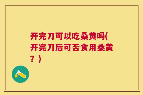 开完刀可以吃桑黄吗(开完刀后可否食用桑黄?) 开完刀可以吃桑黄吗(开完刀后可否食用桑黄?)