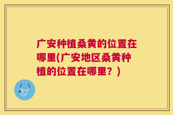 广安种植桑黄的位置在哪里(广安地区桑黄种植的位置在哪里?) 广安种植桑黄的位置在哪里(广安地区桑黄种植的位置在哪里?)