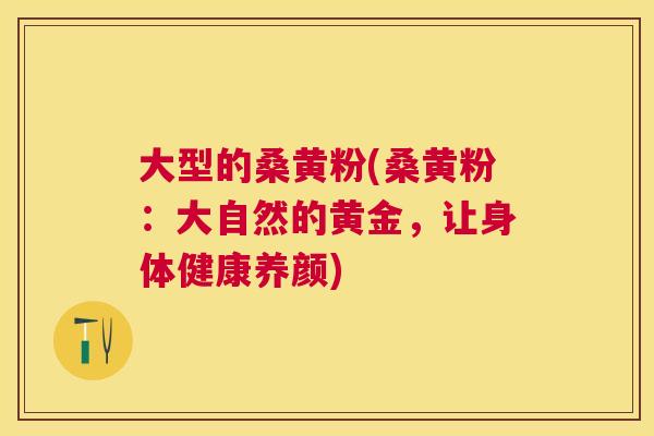 大型的桑黄粉(桑黄粉:大自然的黄金,让身体健康养颜) 大型的桑黄粉(桑黄粉:大自然的黄金,让身体健康养颜)