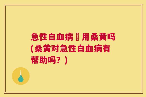 急性白螚用桑黄吗(桑黄对急性白有帮助吗?) 急性白螚用桑黄吗(桑黄对急性白有帮助吗?)