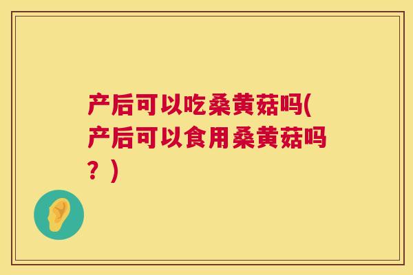 产后可以吃桑黄菇吗(产后可以食用桑黄菇吗?) 产后可以吃桑黄菇吗(产后可以食用桑黄菇吗?)