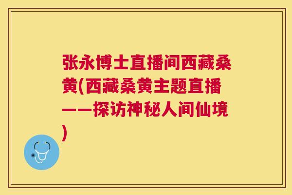 张永博士直播间西藏桑黄(西藏桑黄主题直播——探访神秘人间仙境) 张永博士直播间西藏桑黄(西藏桑黄主题直播——探访神秘人间仙境)