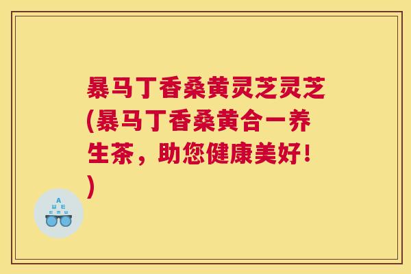 暴马丁香桑黄灵芝灵芝(暴马丁香桑黄合一养生茶,助您健康美好!) 暴马丁香桑黄灵芝灵芝(暴马丁香桑黄合一养生茶,助您健康美好!)