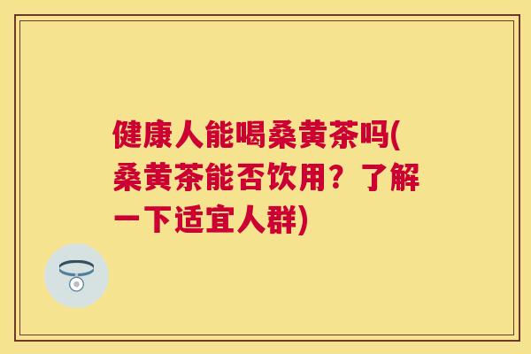 健康人能喝桑黄茶吗(桑黄茶能否饮用?了解一下适宜人群) 健康人能喝桑黄茶吗(桑黄茶能否饮用?了解一下适宜人群)