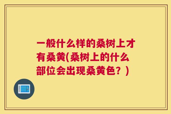 一般什么样的桑树上才有桑黄(桑树上的什么部位会出现桑黄色?) 一般什么样的桑树上才有桑黄(桑树上的什么部位会出现桑黄色?)