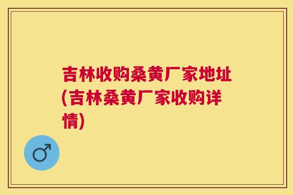 吉林收购桑黄厂家地址(吉林桑黄厂家收购详情) 吉林收购桑黄厂家地址(吉林桑黄厂家收购详情)