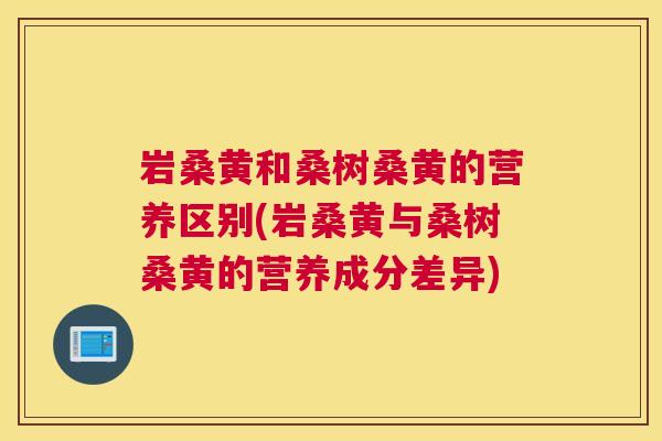 岩桑黄和桑树桑黄的营养区别(岩桑黄与桑树桑黄的营养成分差异) 岩桑黄和桑树桑黄的营养区别(岩桑黄与桑树桑黄的营养成分差异)