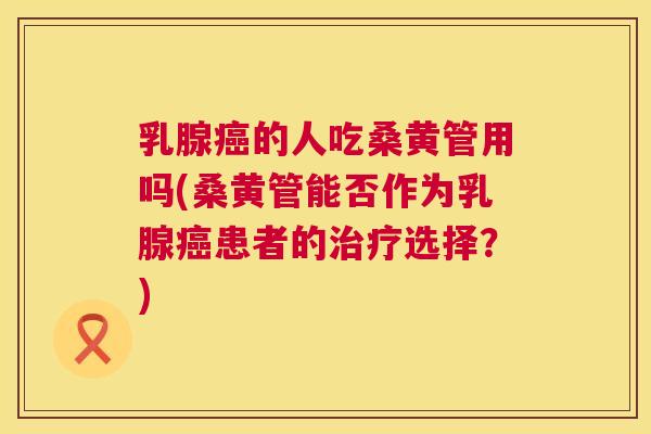 乳腺的人吃桑黄管用吗(桑黄管能否作为乳腺患者的选择?) 乳腺的人吃桑黄管用吗(桑黄管能否作为乳腺患者的选择?)