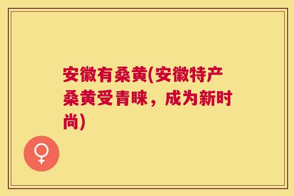 安徽有桑黄(安徽特产桑黄受青睐,成为新时尚) 安徽有桑黄(安徽特产桑黄受青睐,成为新时尚)